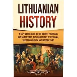 Captivating History Lithuanian History: A Captivating Guide to the Ancient Prussians and Samogitians, the Grand Duchy of Lithuania, Soviet Occupation, and Modern Times (European Countries)