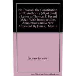 By Lysander Spooner (Author) No Treason: the Constitution of No Authority (1870) [and] a Letter to Thomas F. Bayard (1882). With Introductions, Annotations and a New Afterword By James J. Martin