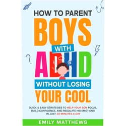Emily Matthews How To Parent Boys With ADHD Without Losing Your Cool: Quick & Easy Strategies To Help Your Son Focus, Build Confidence, and Regulate His Emotions in Just 30 Minutes a Day