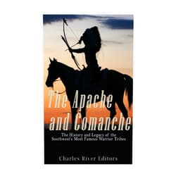 Charles River Editors The Apache and Comanche: The History and Legacy of the Southwest’s Most Famous Warrior Tribes