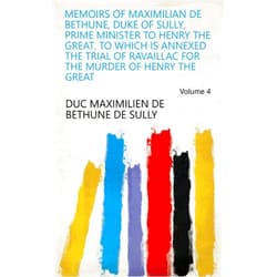 By duc Maximilien de Bethune de Sully (Author) Format: Kindle Edition Memoirs of Maximilian de Bethune, Duke of Sully, Prime Minister to Henry the Great. To which is Annexed The Trial of Ravaillac for the Murder of Henry the Great Volume 4