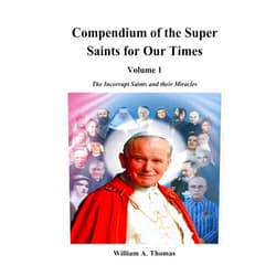 Prof William Anthony Thomas Compendium of the Super Saints of Our Times. Volume 1: The Incorrupt Saints and their miracles