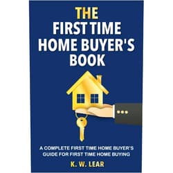 K. W. Lear THE First Time Home Buyer's Book: A Complete First Time Home Buyer's Guide for First Time Home Buying
