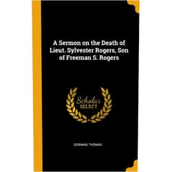 Gorman Thomas A Sermon on the Death of Lieut. Sylvester Rogers, Son of Freeman S. Rogers