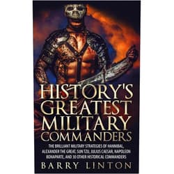 Barry Linton History's Greatest Military Commanders: The Brilliant Military Strategies Of Hannibal, Alexander The Great, Sun Tzu, Julius Caesar, Napoleon Bonaparte, And 30 Other Historical Commanders