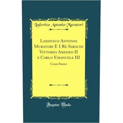 Lodovico Antonio Muratori E I Re Sabaudi Vittorio Amedeo II e Carlo Emanuele III: Cenni Storici (Classic Reprint)