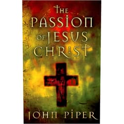 John Piper The Passion of Jesus Christ: Fifty Reasons Why He Came to Die
