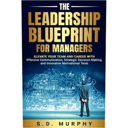 By S.D. Murphy (Author) LEADERSHIP SKILLS FOR MANAGERS: Elevate Your Team and Career with Effective Communication, Strategic Decision-Making, and Innovative Motivational Tools