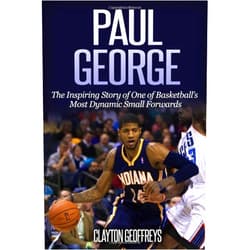 Clayton Geoffreys Paul George: The Inspiring Story of One of Basketball’s Most Dynamic Small Forwards (Basketball Biography Books)
