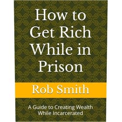Rob Smith How to Get Rich While in Prison: A Guide to Creating Wealth While Incarcerated