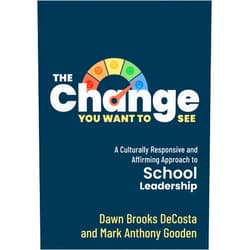 Dawn Brooks DeCosta,Mark Anthony Gooden The Change You Want to See: A Culturally Responsive and Affirming Approach to School Leadership (Create a culturally responsive leadership culture.)