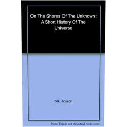 Joseph Silk On the Shores of the Unknown: A Short History of the Universe