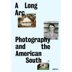Sarah Kennel,Gregory J. Harris,Imani Perry,Makeda Best,LeRonn P. Brooks,Rahim Fortune,Grace Elizabeth Hale,Maria L. Kelly,Scott L. Matthews,Brian Piper,Jeanette Abbink A Long Arc: Photography and the American South: Since 1845