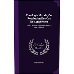 François Genet Theologie Morale, Ou, Resolution Des Cas De Conscience: Selon L'écriture Sainte, Les Canons & Les, Volume 3