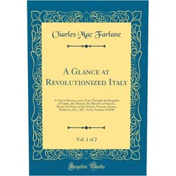 Charles Mac Farlane A Glance at Revolutionized Italy, Vol. 1 of 2: A Visit to Messina, and a Tour Through the Kingdom of Naples, the Abruzzi, the Marches of Ancona, Rome, ... &C., In the Summer of 1848 (Classic Reprint)