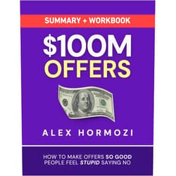 Alex Hormozi $100M Offers Summary and Workbook: How To Make Offers So Good People Feel Stupid Saying No (Acquisition.com $100M Series)
