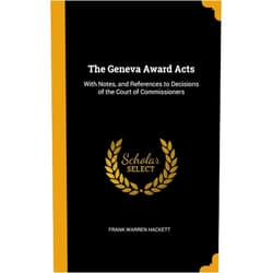 Frank Warren Hackett The Geneva Award Acts: With Notes, and References to Decisions of the Court of Commissioners