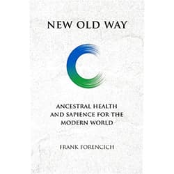 Frank Forencich New Old Way: Ancestral Health and Sapience for the Modern World
