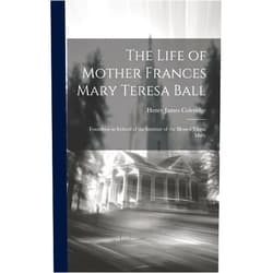 By Henry James Coleridge (Author) The Life of Mother Frances Mary Teresa Ball: Foundress in Ireland of the Institute of the Blessed Virgin Mary