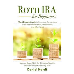 Daniel Hardt Roth IRA for Beginners - The Ultimate Guide to Investing, Conversions, Early Retirement Hacks, Withdrawals, and Inheritance: Master Basic Skills for Growing Wealth & Retirement Planning