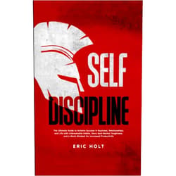 Eric Holt Self Discipline: The Ultimate Guide to Achieve Success in Business, Relationships, and Life with Unbreakable Habits, Navy Seal Mental Toughness, and a Monk Mindset for Increased Productivity