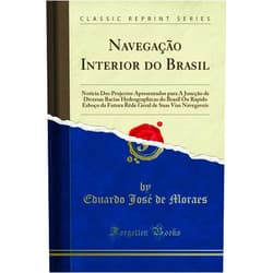 Eduardo José de Moraes Navegação Interior do Brasil: Noticia Dos Projectos Apresentados para A Juncção de Diversas Bacias Hydrographicas do Brasil Ou Rapido Esboço da Futura ... (Classic Reprint) (Portuguese Edition)