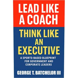By George T Batchelor III (Author) Lead Like a Coach Think Like an Executive: A Sports-Based Blueprint for Government and Corporate Leaders