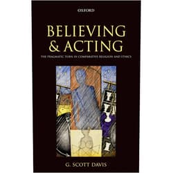 By G. Scott Davis (Author) Believing and Acting: The Pragmatic Turn in Comparative Religion and Ethics