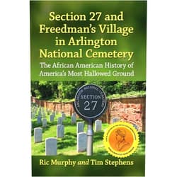 Ric Murphy,Timothy Stephens Section 27 and Freedman's Village in Arlington National Cemetery: The African American History of America's Most Hallowed Ground