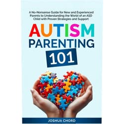 Joshua Chord Autism Parenting 101: A No-Nonsense Guide for New and Experienced Parents to Understanding the World of an ASD Child with Proven Strategies and Support