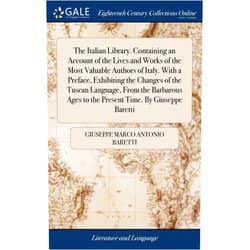 Giuseppe Marco Antonio Baretti The Italian Library. Containing an Account of the Lives and Works of the Most Valuable Authors of Italy. With a Preface, Exhibiting the Changes of the ... Ages to the Present Time. By Giuseppe Baretti