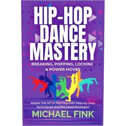 Michael Fink Hip-Hop Dance Mastery: Breaking, Popping, Locking & Power Moves: Master the Art of Hip-Hop with Step-by-Step Techniques and Pro-Level Strategies