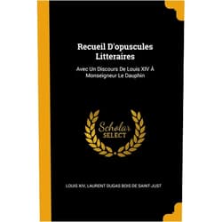 French Edition by Louis XIV (Author), Laurent Dugas Bois De Saint-Just (Author) Recueil D'opuscules Litteraires: Avec Un Discours De Louis XIV À Monseigneur Le Dauphin (French Edition)