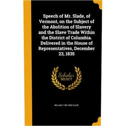 William 1786-1859 Slade Speech of Mr. Slade, of Vermont, on the Subject of the Abolition of Slavery and the Slave Trade Within the District of Columbia. Delivered in the House of Representatives, December 23, 1835