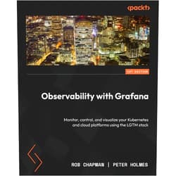 Rob Chapman,Peter Holmes Observability with Grafana: Monitor, control, and visualize your Kubernetes and cloud platforms using the LGTM stack