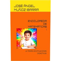 JOSÈ ÀNGEL MUÑOZ IBARRA ENCICLOPEDIA DE MATEMÀTICAS I: LA TEORÍA DE SITUACIONES DIDÁCTICAS (Spanish Edition)