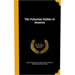 John Alexander 1826-1886 Logan,Cornelius Ambrose 1836-1899 Logan The Volunteer Soldier of America