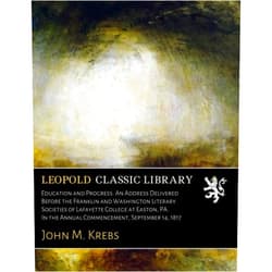 By John M. Krebs (Author) Education and Progress. An Address Delivered Before the Franklin and Washington Literary Societies of Lafayette College at Easton, PA. In the Annual Commencement, September 14, 1817