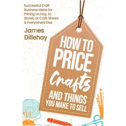 James Dillehay How to Price Crafts and Things You Make to Sell: Successful Craft Business Ideas for Pricing on Etsy, to Stores, at Craft Shows & Everywhere Else