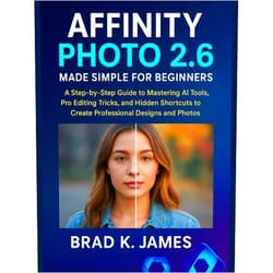 Brad K. James Affinity Photo 2.6 Made Simple for Beginners: A Step-by-Step Guide to Mastering AI Tools, Pro Editing Tricks, and Hidden Shortcuts to Create Professional ... and Photos (Graphics Tools Guide Book 8)