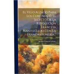 Spanish Edition by Jacques François Lefranc (Author) El Velo Alzado Para Los Curiosos, Ó, El Secreto De La Revolucion Francesa Manifestado Con La Francmasoneria... (Spanish Edition)