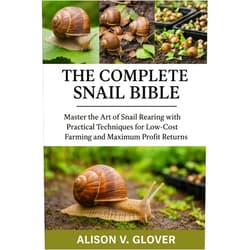 ALISON V. GLOVER THE COMPLETE SNAIL BIBLE: Master the Art of Snail Rearing with Practical Techniques for Low-Cost Farming and Maximum Profit Returns