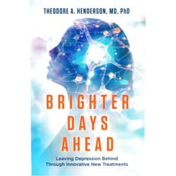 Theodore A. Henderson Brighter Days Ahead: Leaving Depression Behind Through Innovative New Treatments