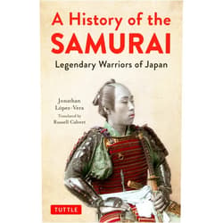 Jonathan Lopez-Vera,Russell Calvert A History of the Samurai: Legendary Warriors of Japan