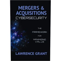 Lawrence Grant Mergers & Acquisitions Cybersecurity: The Framework For Maximizing Value