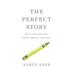 Karen Eber The Perfect Story: How to Tell Stories that Inform, Influence, and Inspire