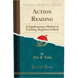 Eva A. Levy Action Reading: A Supplementary Method of Teaching, Beginners to Read (Classic Reprint)