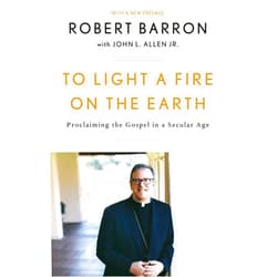 Robert Barron,John L. Allen Jr. To Light a Fire on the Earth: Proclaiming the Gospel in a Secular Age