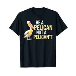 Be A Pelican Not A Pelican't Funny Pelican Funny Be A Pelican Not A Pelican't T-Shirt