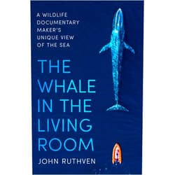 John Ruthven The Whale in the Living Room: A Wildlife Documentary Maker’s Unique View of the Sea